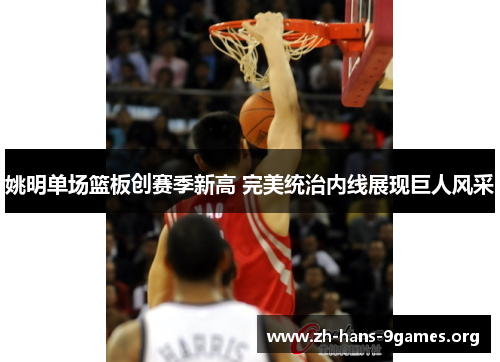 姚明单场篮板创赛季新高 完美统治内线展现巨人风采 姚明单场篮板创赛季新高 完美统治内线展现巨人风采