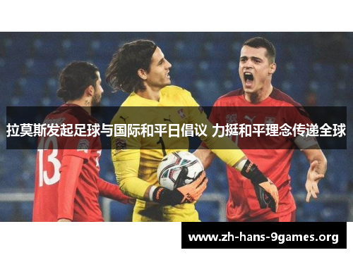 拉莫斯发起足球与国际和平日倡议 力挺和平理念传递全球 拉莫斯发起足球与国际和平日倡议 力挺和平理念传递全球