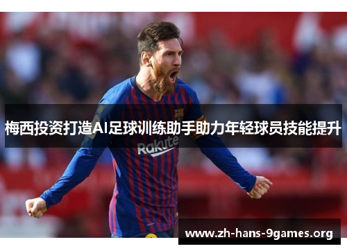 梅西投资打造AI足球训练助手助力年轻球员技能提升 梅西投资打造AI足球训练助手助力年轻球员技能提升