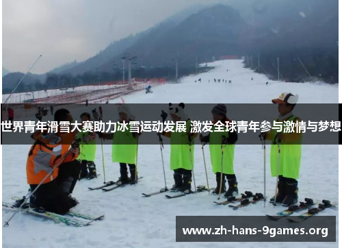 世界青年滑雪大赛助力冰雪运动发展 激发全球青年参与激情与梦想 世界青年滑雪大赛助力冰雪运动发展 激发全球青年参与激情与梦想
