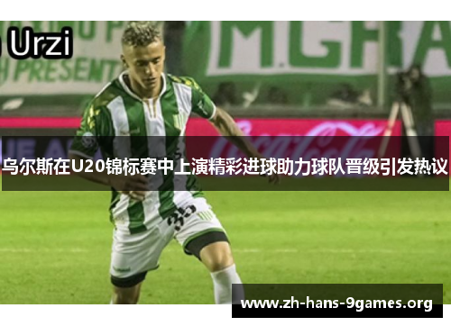 乌尔斯在U20锦标赛中上演精彩进球助力球队晋级引发热议 乌尔斯在U20锦标赛中上演精彩进球助力球队晋级引发热议