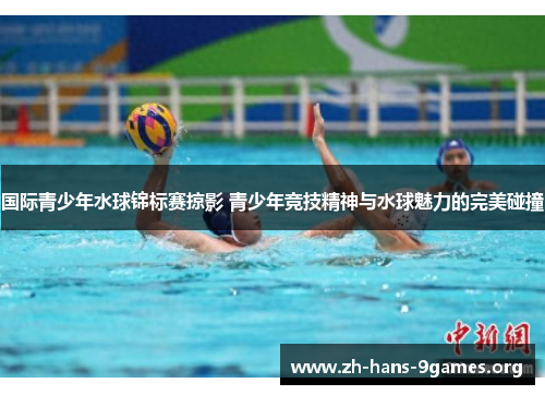 国际青少年水球锦标赛掠影 青少年竞技精神与水球魅力的完美碰撞 国际青少年水球锦标赛掠影 青少年竞技精神与水球魅力的完美碰撞