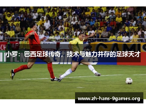 小罗:巴西足球传奇,技术与魅力并存的足球天才 小罗:巴西足球传奇,技术与魅力并存的足球天才