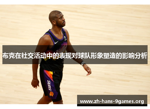 布克在社交活动中的表现对球队形象塑造的影响分析 布克在社交活动中的表现对球队形象塑造的影响分析