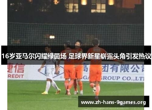 16岁亚马尔闪耀绿茵场 足球界新星崭露头角引发热议 16岁亚马尔闪耀绿茵场 足球界新星崭露头角引发热议