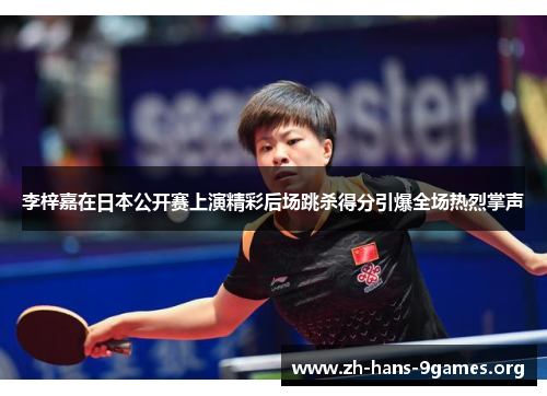 李梓嘉在日本公开赛上演精彩后场跳杀得分引爆全场热烈掌声 李梓嘉在日本公开赛上演精彩后场跳杀得分引爆全场热烈掌声