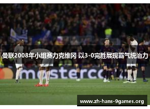 曼联2008年小组赛力克维冈 以3-0完胜展现霸气统治力 曼联2008年小组赛力克维冈 以3-0完胜展现霸气统治力