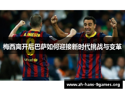 梅西离开后巴萨如何迎接新时代挑战与变革 梅西离开后巴萨如何迎接新时代挑战与变革