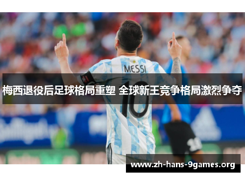 梅西退役后足球格局重塑 全球新王竞争格局激烈争夺 梅西退役后足球格局重塑 全球新王竞争格局激烈争夺