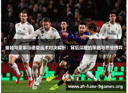 曼城与皇家马德里战术对决解析:背后深藏的策略与思维博弈 曼城与皇家马德里战术对决解析:背后深藏的策略与思维博弈