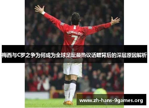 梅西与C罗之争为何成为全球足坛最热议话题背后的深层原因解析 梅西与C罗之争为何成为全球足坛最热议话题背后的深层原因解析