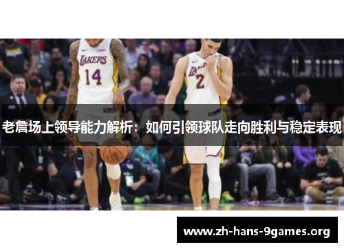 老詹场上领导能力解析:如何引领球队走向胜利与稳定表现 老詹场上领导能力解析:如何引领球队走向胜利与稳定表现