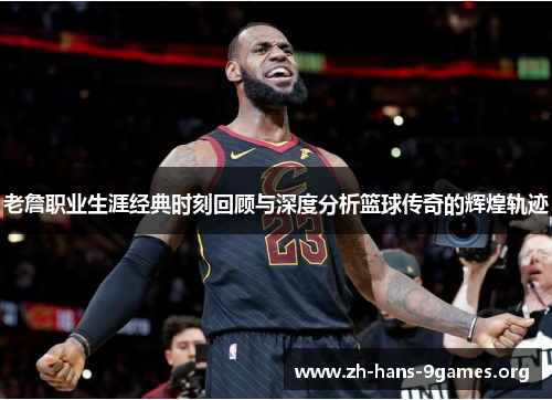老詹职业生涯经典时刻回顾与深度分析篮球传奇的辉煌轨迹 老詹职业生涯经典时刻回顾与深度分析篮球传奇的辉煌轨迹