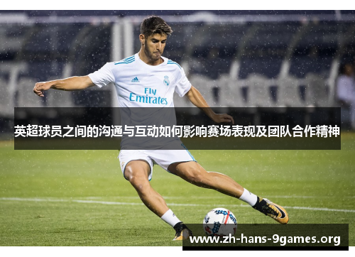 英超球员之间的沟通与互动如何影响赛场表现及团队合作精神 英超球员之间的沟通与互动如何影响赛场表现及团队合作精神