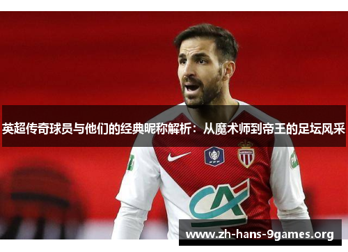 英超传奇球员与他们的经典昵称解析:从魔术师到帝王的足坛风采 英超传奇球员与他们的经典昵称解析:从魔术师到帝王的足坛风采