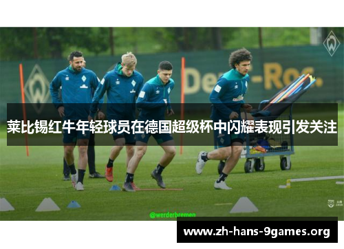 莱比锡红牛年轻球员在德国超级杯中闪耀表现引发关注 莱比锡红牛年轻球员在德国超级杯中闪耀表现引发关注
