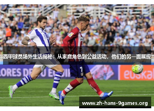 西甲球员场外生活揭秘:从家庭角色到公益活动,他们的另一面展现 西甲球员场外生活揭秘:从家庭角色到公益活动,他们的另一面展现