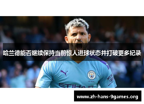 哈兰德能否继续保持当前惊人进球状态并打破更多纪录 哈兰德能否继续保持当前惊人进球状态并打破更多纪录