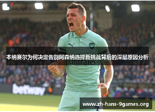 本纳赛尔为何决定告别阿森纳选择新挑战背后的深层原因分析 本纳赛尔为何决定告别阿森纳选择新挑战背后的深层原因分析