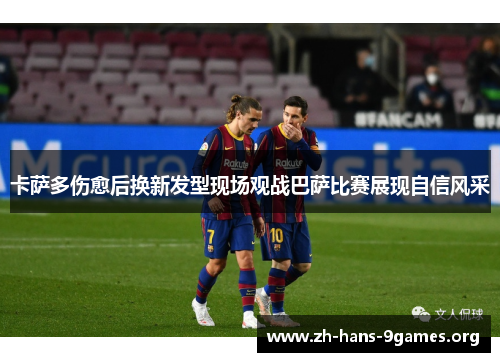 卡萨多伤愈后换新发型现场观战巴萨比赛展现自信风采