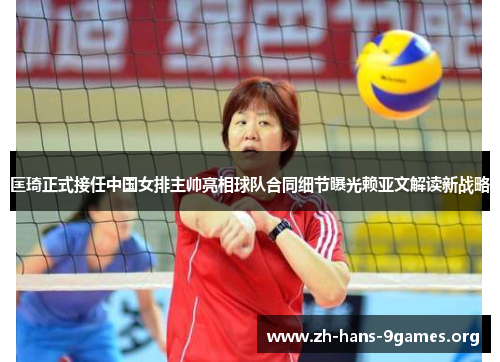 匡琦正式接任中国女排主帅亮相球队合同细节曝光赖亚文解读新战略 匡琦正式接任中国女排主帅亮相球队合同细节曝光赖亚文解读新战略