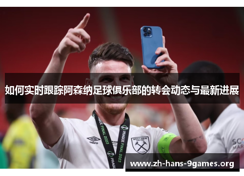 如何实时跟踪阿森纳足球俱乐部的转会动态与最新进展 如何实时跟踪阿森纳足球俱乐部的转会动态与最新进展