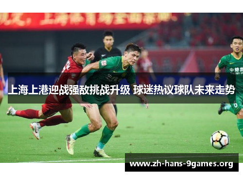 上海上港迎战强敌挑战升级 球迷热议球队未来走势 上海上港迎战强敌挑战升级 球迷热议球队未来走势