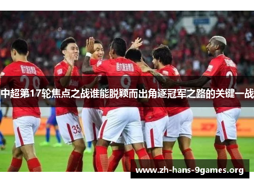 中超第17轮焦点之战谁能脱颖而出角逐冠军之路的关键一战 中超第17轮焦点之战谁能脱颖而出角逐冠军之路的关键一战