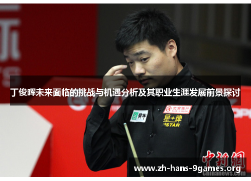 丁俊晖未来面临的挑战与机遇分析及其职业生涯发展前景探讨