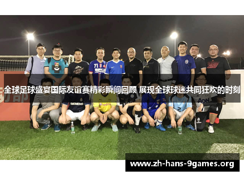 全球足球盛宴国际友谊赛精彩瞬间回顾 展现全球球迷共同狂欢的时刻 全球足球盛宴国际友谊赛精彩瞬间回顾 展现全球球迷共同狂欢的时刻