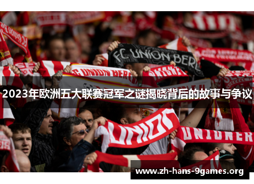2023年欧洲五大联赛冠军之谜揭晓背后的故事与争议 2023年欧洲五大联赛冠军之谜揭晓背后的故事与争议