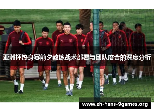 亚洲杯热身赛前夕教练战术部署与团队磨合的深度分析 亚洲杯热身赛前夕教练战术部署与团队磨合的深度分析
