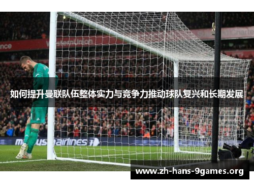 如何提升曼联队伍整体实力与竞争力推动球队复兴和长期发展 如何提升曼联队伍整体实力与竞争力推动球队复兴和长期发展