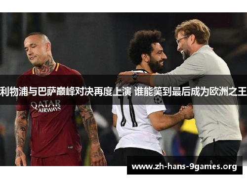 利物浦与巴萨巅峰对决再度上演 谁能笑到最后成为欧洲之王 利物浦与巴萨巅峰对决再度上演 谁能笑到最后成为欧洲之王