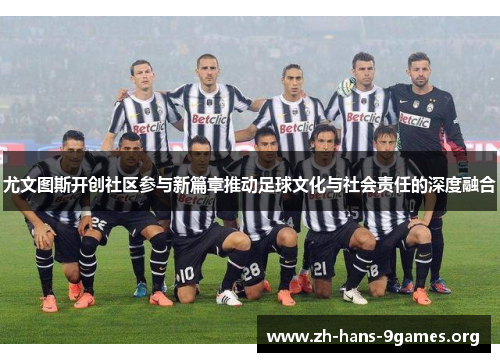 尤文图斯开创社区参与新篇章推动足球文化与社会责任的深度融合 尤文图斯开创社区参与新篇章推动足球文化与社会责任的深度融合