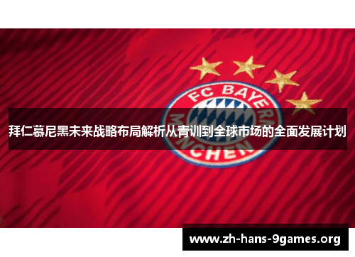 拜仁慕尼黑未来战略布局解析从青训到全球市场的全面发展计划 拜仁慕尼黑未来战略布局解析从青训到全球市场的全面发展计划