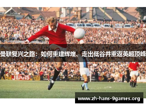 曼联复兴之路:如何重建辉煌、走出低谷并重返英超顶峰 曼联复兴之路:如何重建辉煌、走出低谷并重返英超顶峰