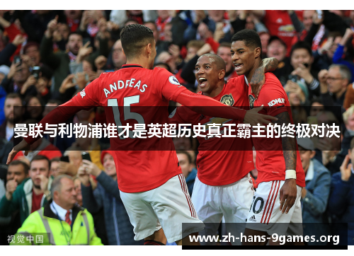 曼联与利物浦谁才是英超历史真正霸主的终极对决 曼联与利物浦谁才是英超历史真正霸主的终极对决