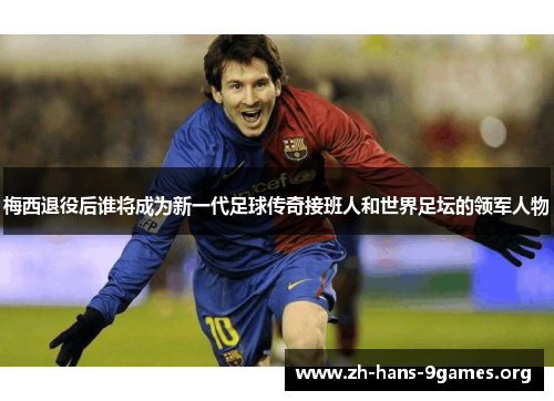 梅西退役后谁将成为新一代足球传奇接班人和世界足坛的领军人物 梅西退役后谁将成为新一代足球传奇接班人和世界足坛的领军人物