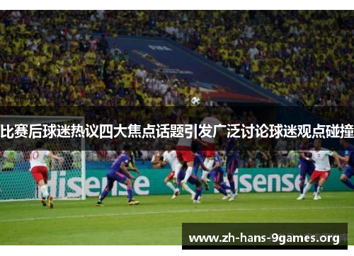 比赛后球迷热议四大焦点话题引发广泛讨论球迷观点碰撞 比赛后球迷热议四大焦点话题引发广泛讨论球迷观点碰撞