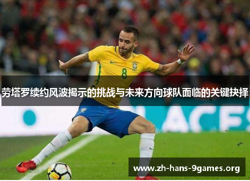 劳塔罗续约风波揭示的挑战与未来方向球队面临的关键抉择 劳塔罗续约风波揭示的挑战与未来方向球队面临的关键抉择