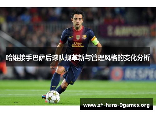 哈维接手巴萨后球队规革新与管理风格的变化分析 哈维接手巴萨后球队规革新与管理风格的变化分析