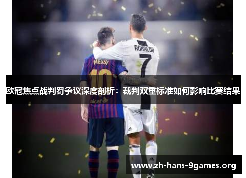 欧冠焦点战判罚争议深度剖析:裁判双重标准如何影响比赛结果 欧冠焦点战判罚争议深度剖析:裁判双重标准如何影响比赛结果