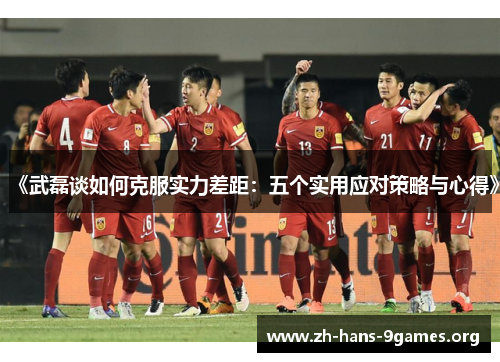 《武磊谈如何克服实力差距:五个实用应对策略与心得》 《武磊谈如何克服实力差距:五个实用应对策略与心得》