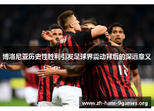 博洛尼亚历史性胜利引发足球界震动背后的深远意义 博洛尼亚历史性胜利引发足球界震动背后的深远意义