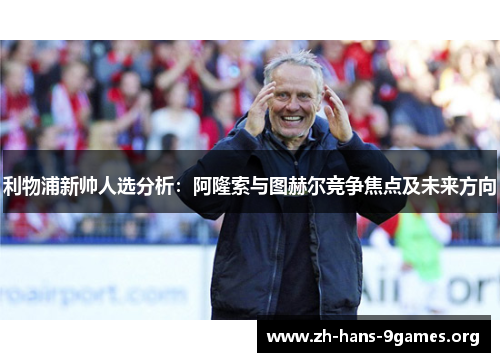 利物浦新帅人选分析:阿隆索与图赫尔竞争焦点及未来方向 利物浦新帅人选分析:阿隆索与图赫尔竞争焦点及未来方向