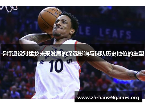 卡特退役对猛龙未来发展的深远影响与球队历史地位的重塑 卡特退役对猛龙未来发展的深远影响与球队历史地位的重塑