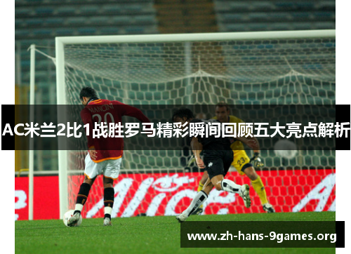 AC米兰2比1战胜罗马精彩瞬间回顾五大亮点解析 AC米兰2比1战胜罗马精彩瞬间回顾五大亮点解析