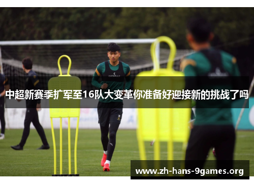 中超新赛季扩军至16队大变革你准备好迎接新的挑战了吗 中超新赛季扩军至16队大变革你准备好迎接新的挑战了吗