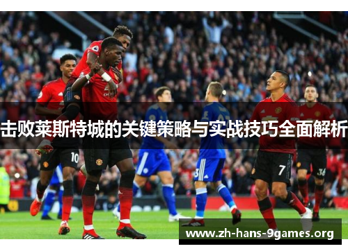 击败莱斯特城的关键策略与实战技巧全面解析 击败莱斯特城的关键策略与实战技巧全面解析